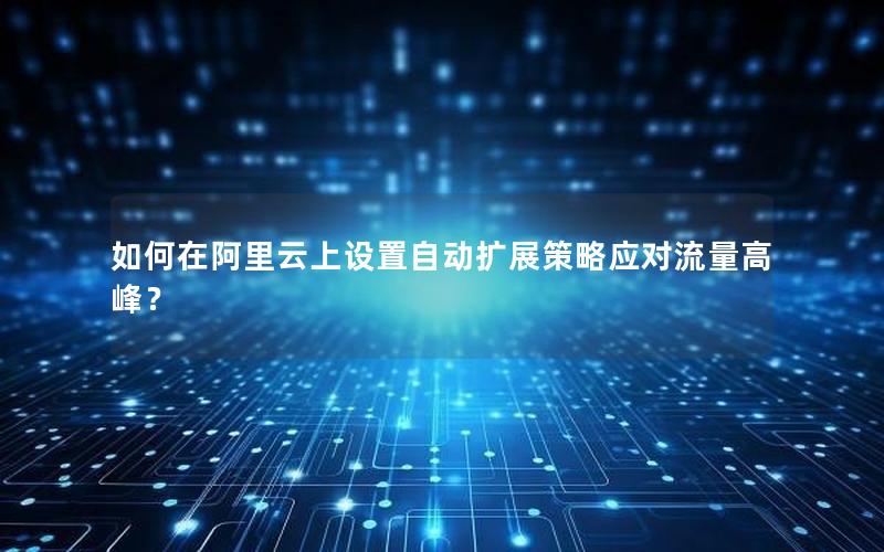如何在阿里云上设置自动扩展策略应对流量高峰？