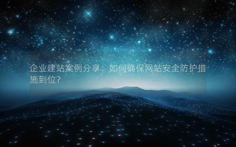 企业建站案例分享：如何确保网站安全防护措施到位？