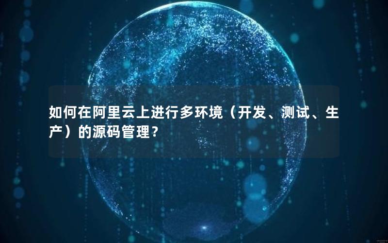 如何在阿里云上进行多环境（开发、测试、生产）的源码管理？