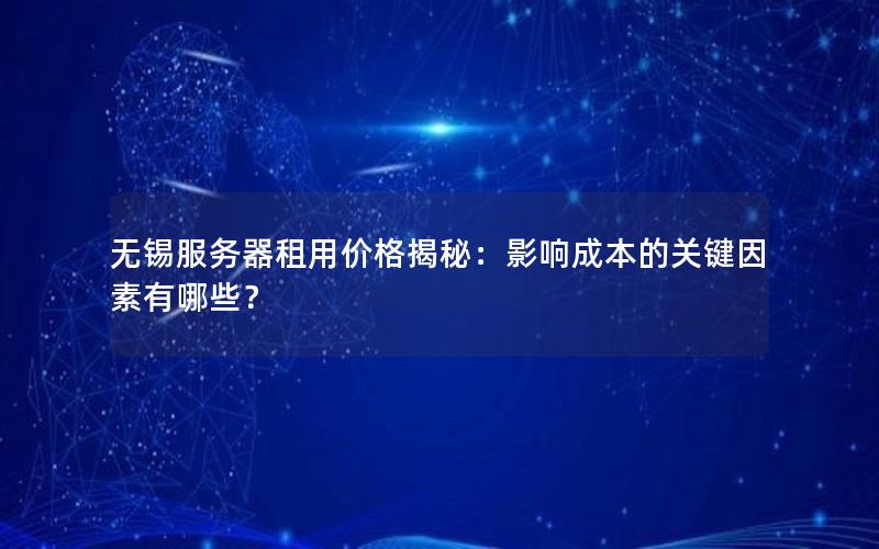 无锡服务器租用价格揭秘：影响成本的关键因素有哪些？