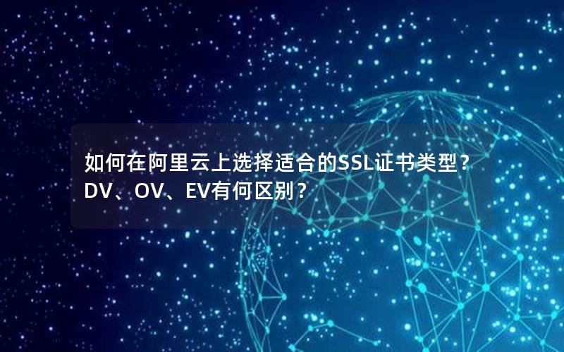 如何在阿里云上选择适合的SSL证书类型？DV、OV、EV有何区别？