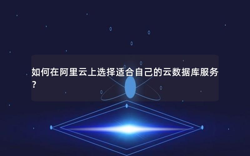 如何在阿里云上选择适合自己的云数据库服务？