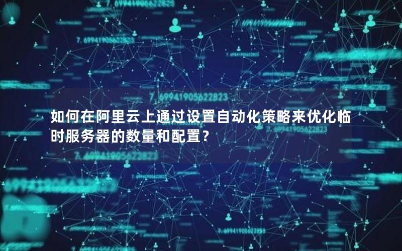 如何在阿里云上通过设置自动化策略来优化临时服务器的数量和配置？