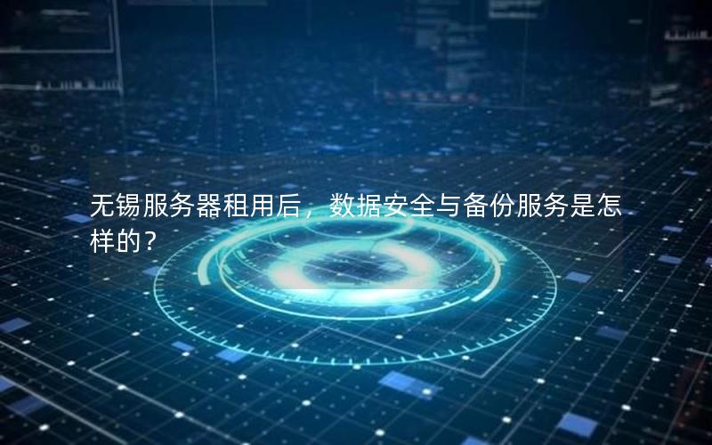 无锡服务器租用后，数据安全与备份服务是怎样的？