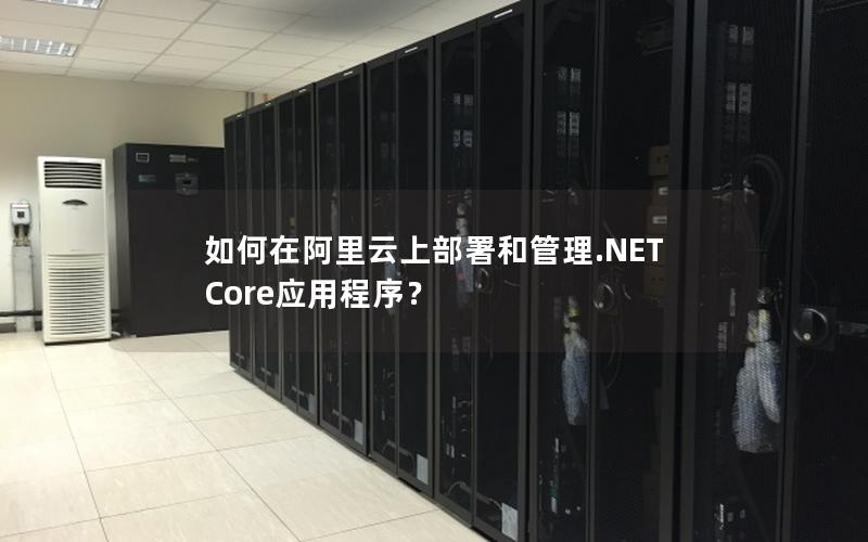 如何在阿里云上部署和管理.NET Core应用程序？