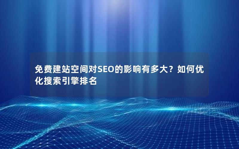 免费建站空间对SEO的影响有多大？如何优化搜索引擎排名