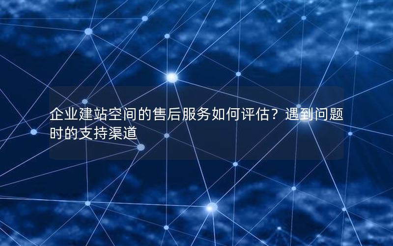 企业建站空间的售后服务如何评估？遇到问题时的支持渠道