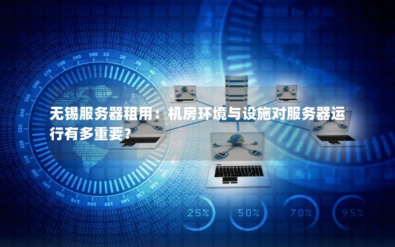 无锡服务器租用：机房环境与设施对服务器运行有多重要？