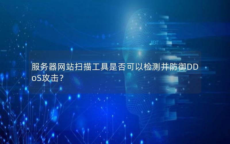 服务器网站扫描工具是否可以检测并防御DDoS攻击？