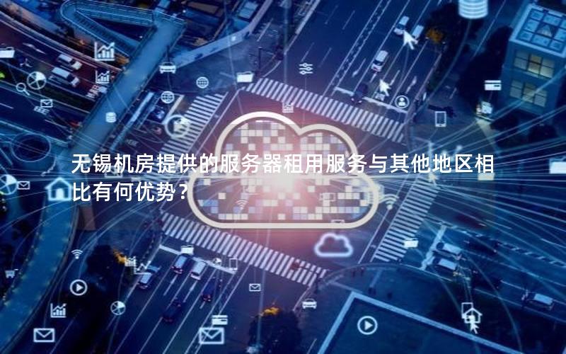 无锡机房提供的服务器租用服务与其他地区相比有何优势？