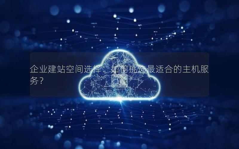 企业建站空间选择：如何挑选最适合的主机服务？