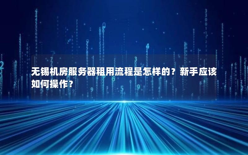无锡机房服务器租用流程是怎样的？新手应该如何操作？