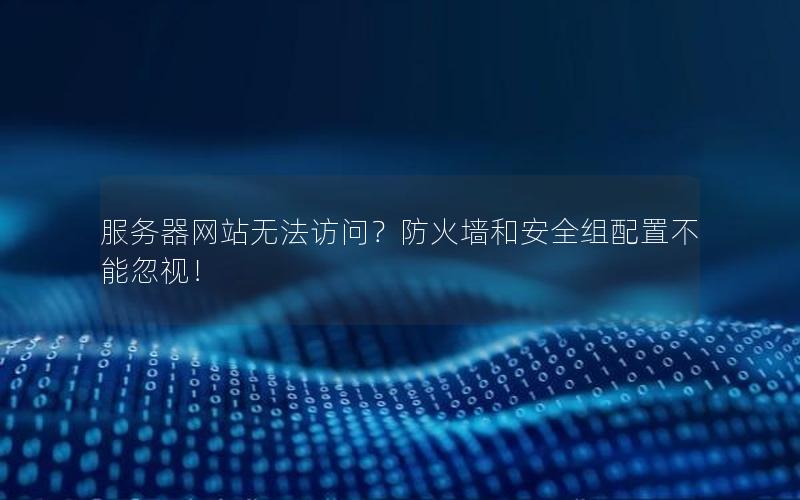服务器网站无法访问？防火墙和安全组配置不能忽视！