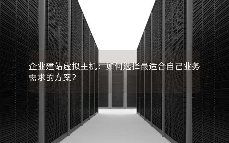 企业建站虚拟主机：如何选择最适合自己业务需求的方案？