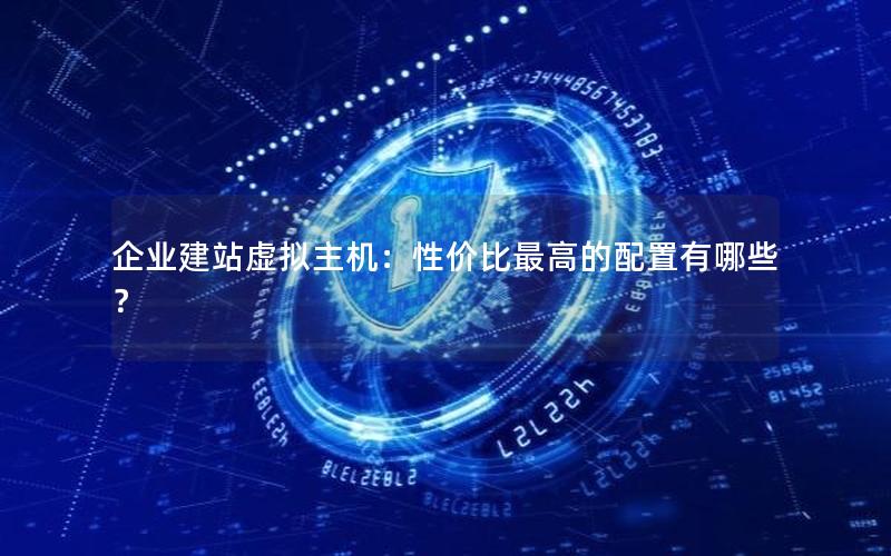 企业建站虚拟主机：性价比最高的配置有哪些？