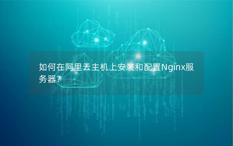 如何在阿里云主机上安装和配置Nginx服务器？