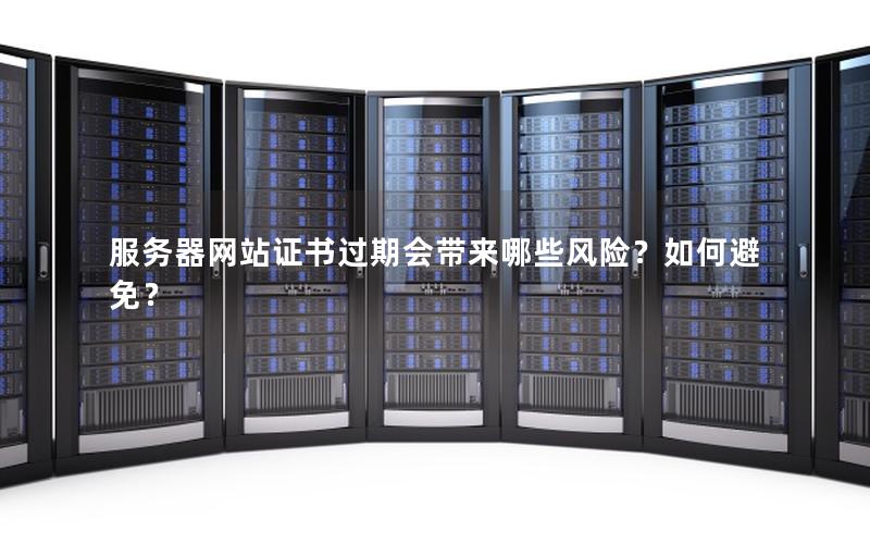 服务器网站证书过期会带来哪些风险？如何避免？
