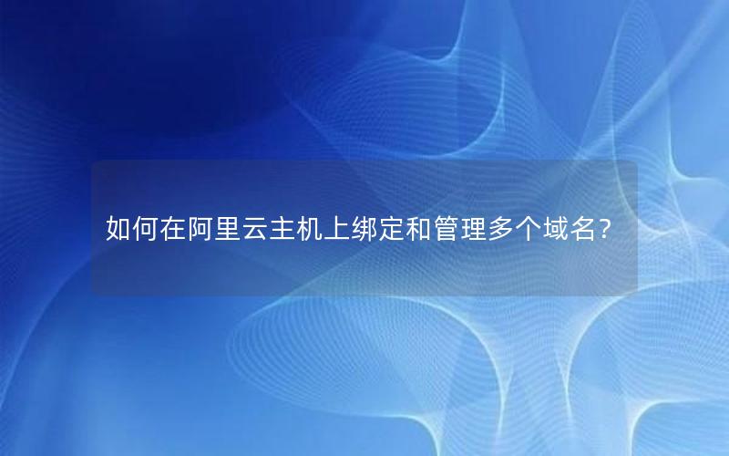 如何在阿里云主机上绑定和管理多个域名？
