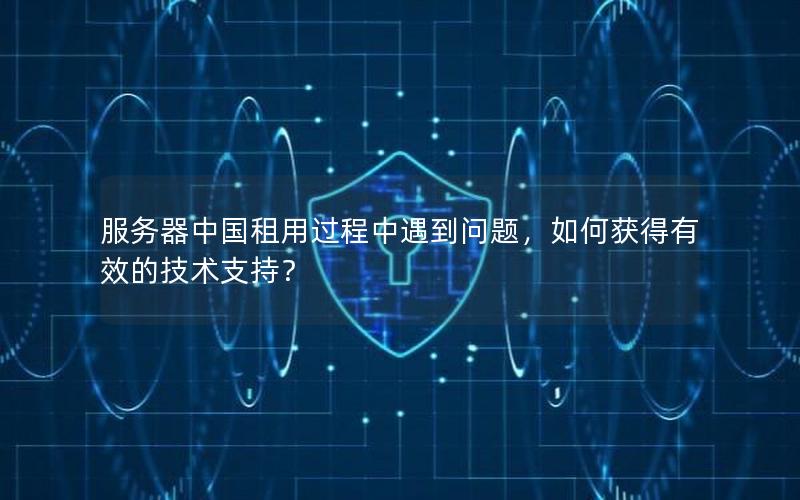 服务器中国租用过程中遇到问题，如何获得有效的技术支持？