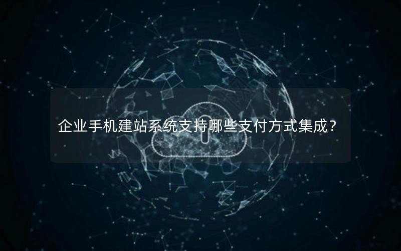 企业手机建站系统支持哪些支付方式集成？