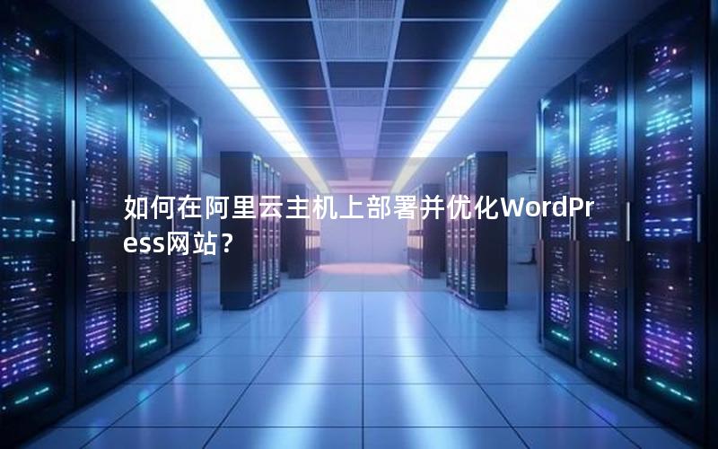 如何在阿里云主机上部署并优化WordPress网站？