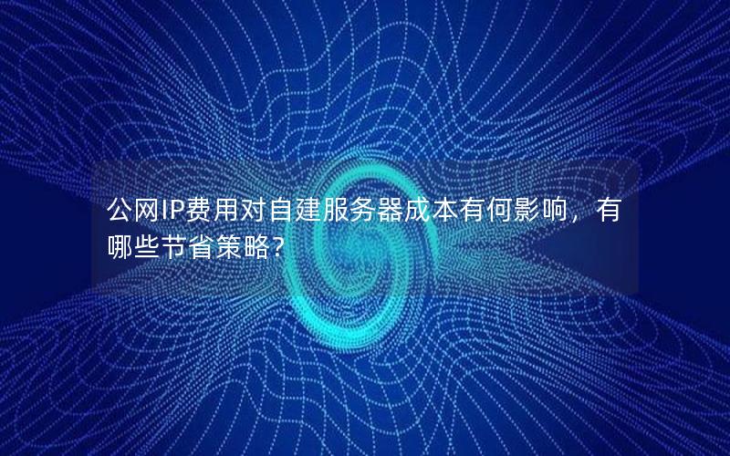 公网IP费用对自建服务器成本有何影响，有哪些节省策略？