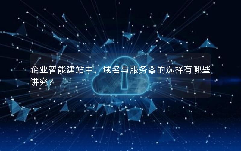 企业智能建站中，域名与服务器的选择有哪些讲究？