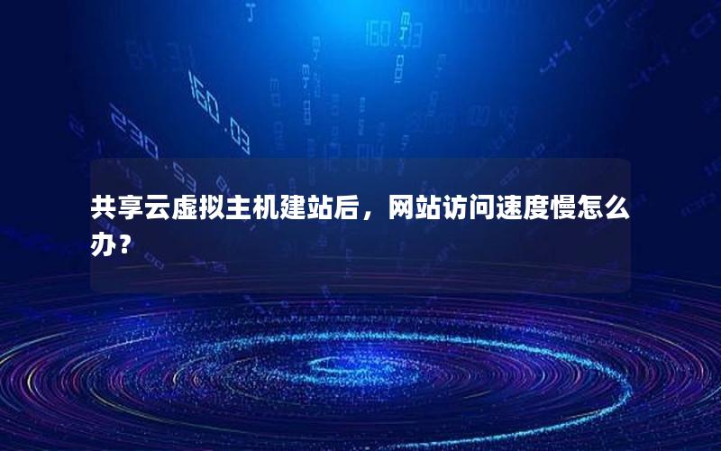 共享云虚拟主机建站后，网站访问速度慢怎么办？