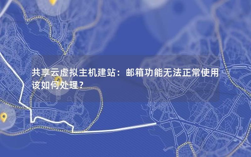 共享云虚拟主机建站：邮箱功能无法正常使用该如何处理？