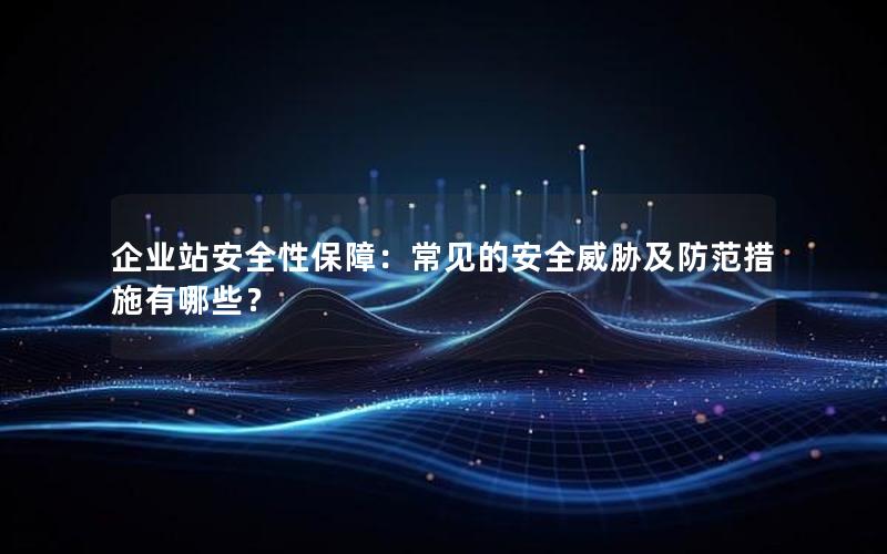 企业站安全性保障：常见的安全威胁及防范措施有哪些？