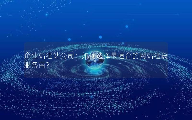 企业站建站公司：如何选择最适合的网站建设服务商？
