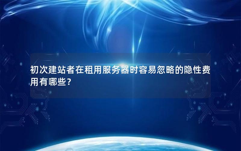 初次建站者在租用服务器时容易忽略的隐性费用有哪些？