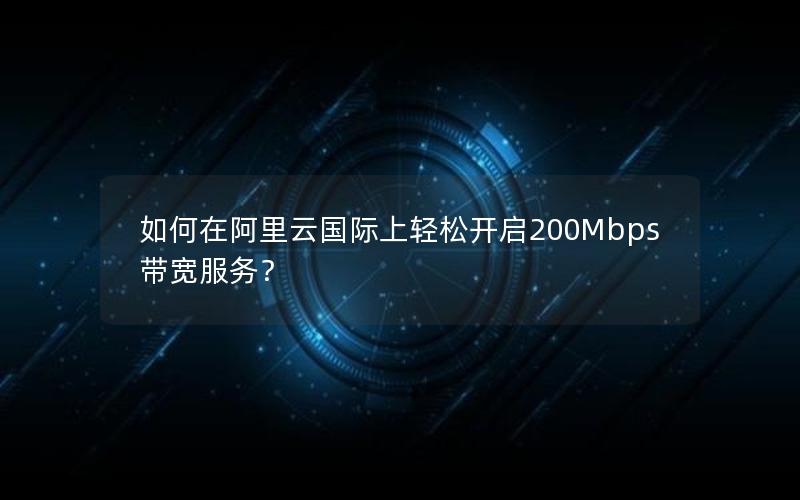 如何在阿里云国际上轻松开启200Mbps带宽服务？