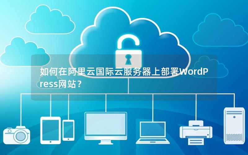 如何在阿里云国际云服务器上部署WordPress网站？