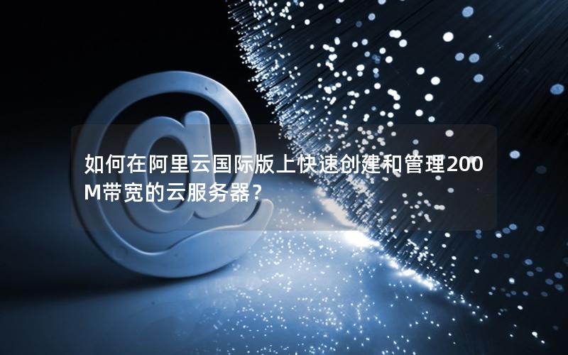 如何在阿里云国际版上快速创建和管理200M带宽的云服务器？