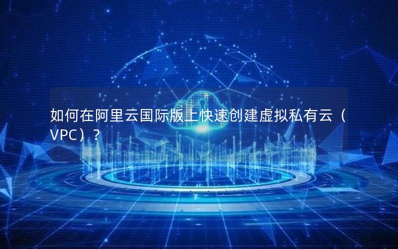 如何在阿里云国际版上快速创建虚拟私有云（VPC）？