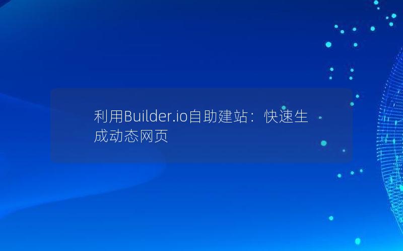 利用Builder.io自助建站：快速生成动态网页