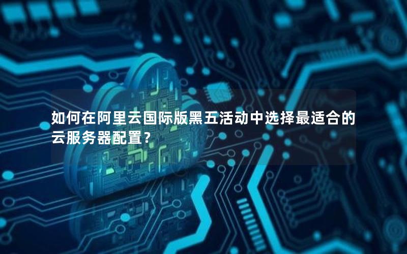 如何在阿里云国际版黑五活动中选择最适合的云服务器配置？