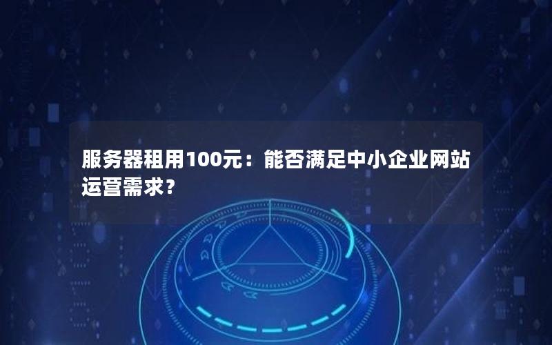 服务器租用100元：能否满足中小企业网站运营需求？