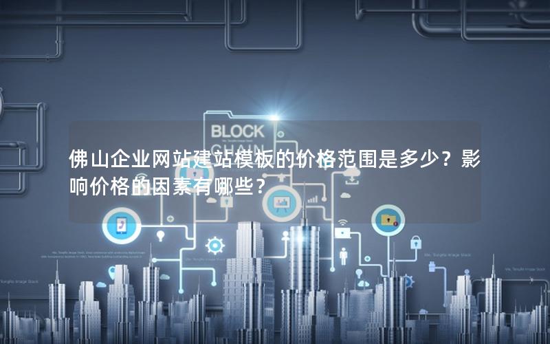佛山企业网站建站模板的价格范围是多少？影响价格的因素有哪些？