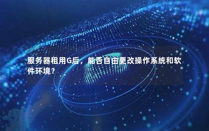 服务器租用G后，能否自由更改操作系统和软件环境？