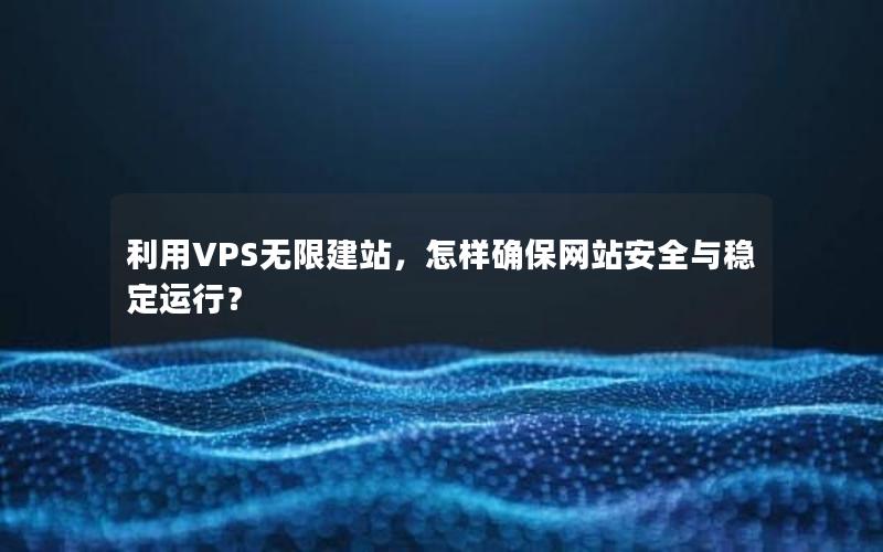 利用VPS无限建站，怎样确保网站安全与稳定运行？