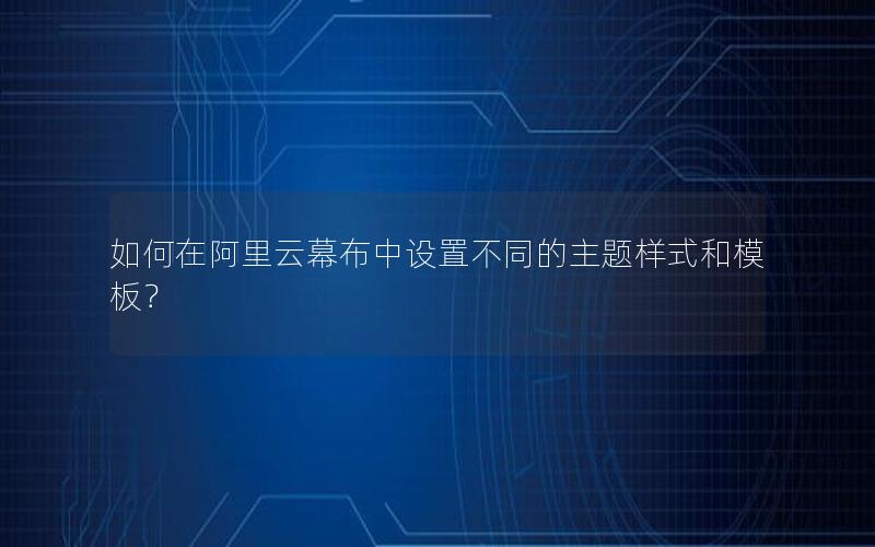 如何在阿里云幕布中设置不同的主题样式和模板？