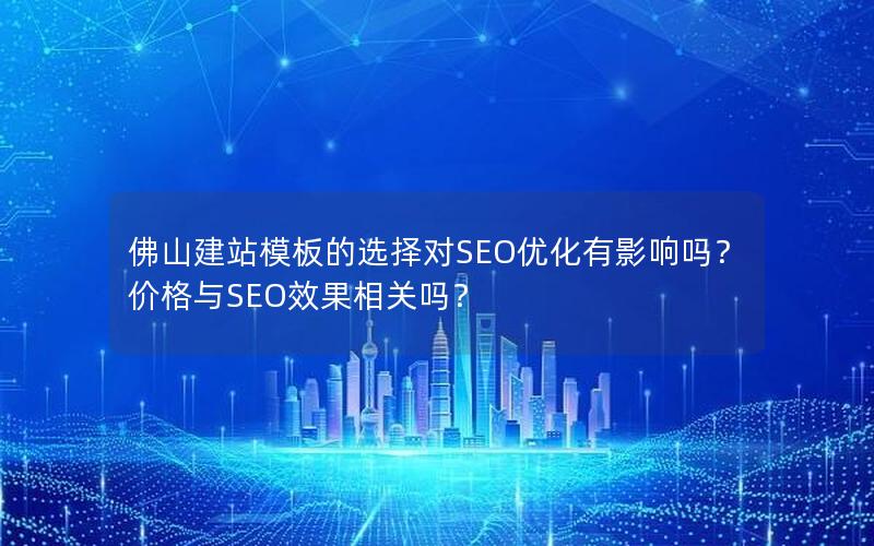佛山建站模板的选择对SEO优化有影响吗？价格与SEO效果相关吗？