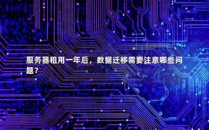 服务器租用一年后，数据迁移需要注意哪些问题？