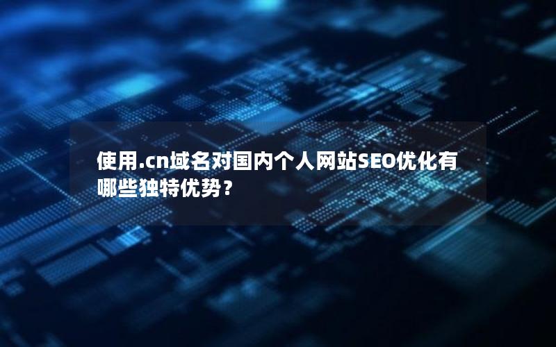 使用.cn域名对国内个人网站SEO优化有哪些独特优势？