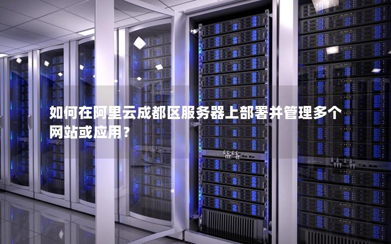 如何在阿里云成都区服务器上部署并管理多个网站或应用？