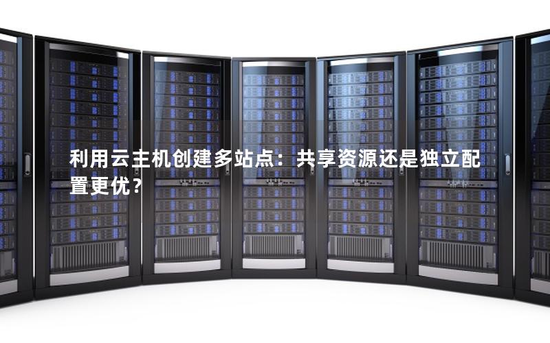 利用云主机创建多站点：共享资源还是独立配置更优？