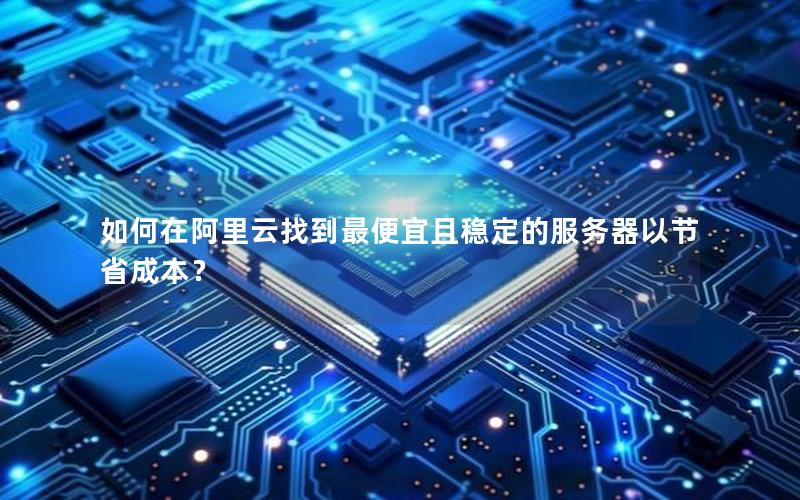 如何在阿里云找到最便宜且稳定的服务器以节省成本？