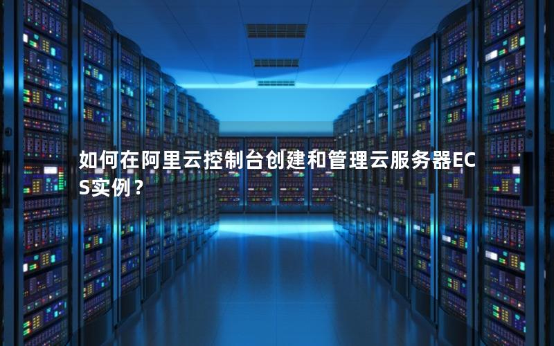 如何在阿里云控制台创建和管理云服务器ECS实例？